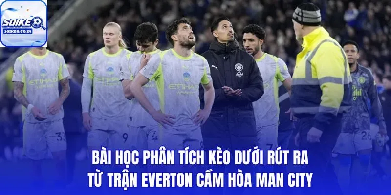 Dữ liệu xG và bóng chết khi Man City hoà trước Everton cho người chơi kèo dưới