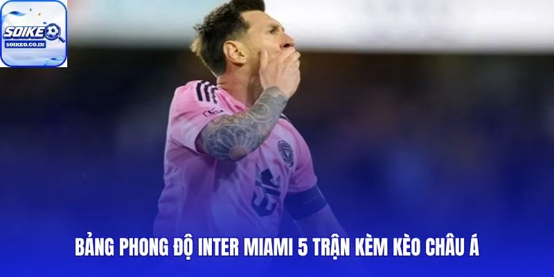 Messi không cứu nổi Inter Miami qua 5 trận phong độ và kèo châu Á