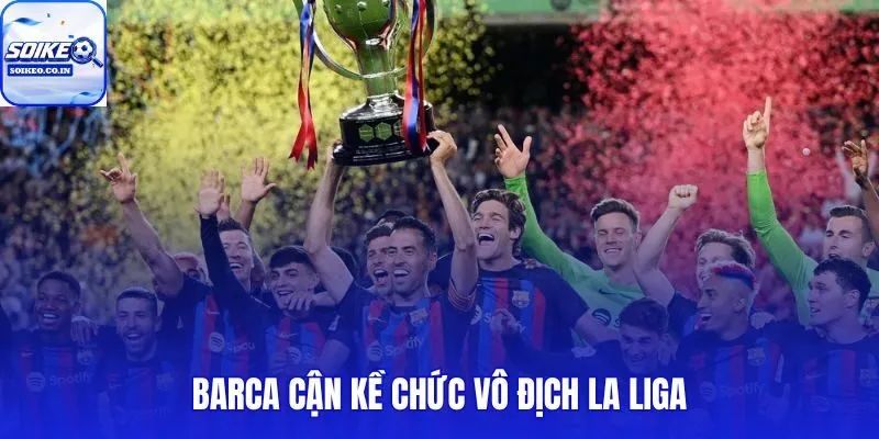 Barca Cận Kề Chức Vô Địch La Liga