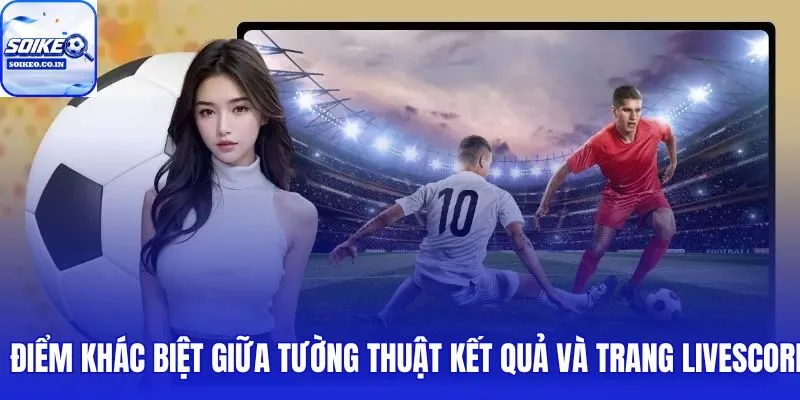 Tường thuật kết quả bóng đá so với livescore dữ liệu tĩnh đối chiếu số liệu thời gian thực