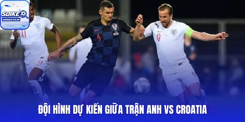 Đội hình Anh vs Croatia cùng sơ đồ chiến thuật đấu hệ thống