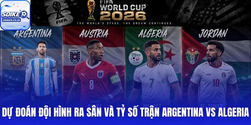 Đội hình dự kiến Argentina vs Algeria: 08h00, 17/06 cùng kịch bản tỷ số