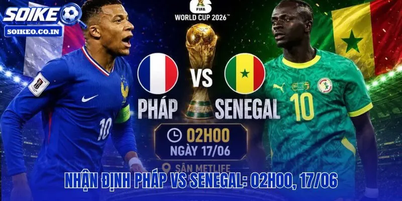 Pháp vs Senegal: 02h00, 17/06 nóng từ tỷ lệ kèo châu Á đến tài xỉu