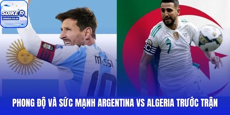 Argentina vs Algeria: 08h00, 17/06 qua lăng kính phong độ và đẳng cấp hai đội