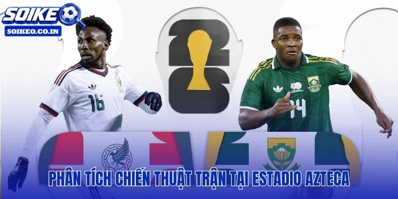 Mexico vs Nam Phi 02h00, 12/06 bài toán kiểm soát không gian và nhịp chơi