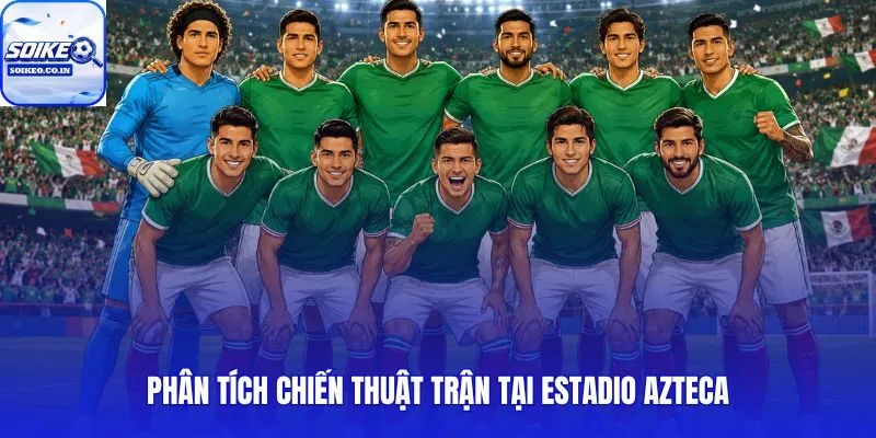 Mexico vs Nam Phi 02h00, 12/06 bài toán kiểm soát không gian và nhịp chơi