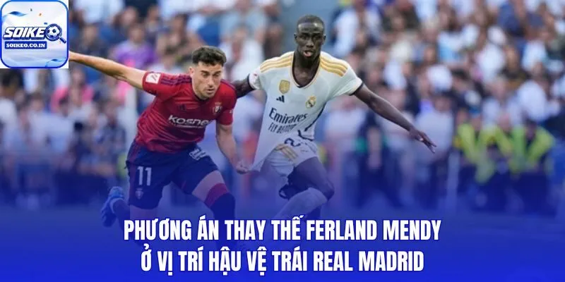 Ferland Mendy chấn thương dài hạn và các phương án thay thế cánh trái