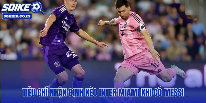 Messi không cứu nổi Inter Miami nếu thiếu ba tiêu chí nhận định kèo