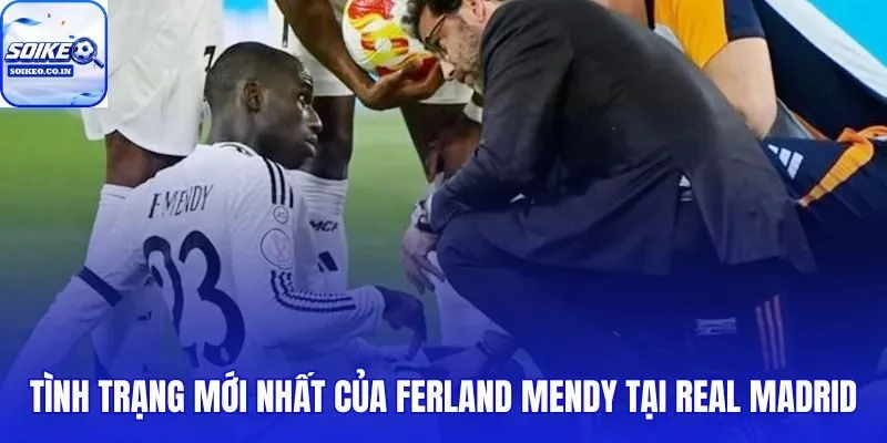 Ferland Mendy chấn thương và cập nhật y tế mới nhất từ Real Madrid