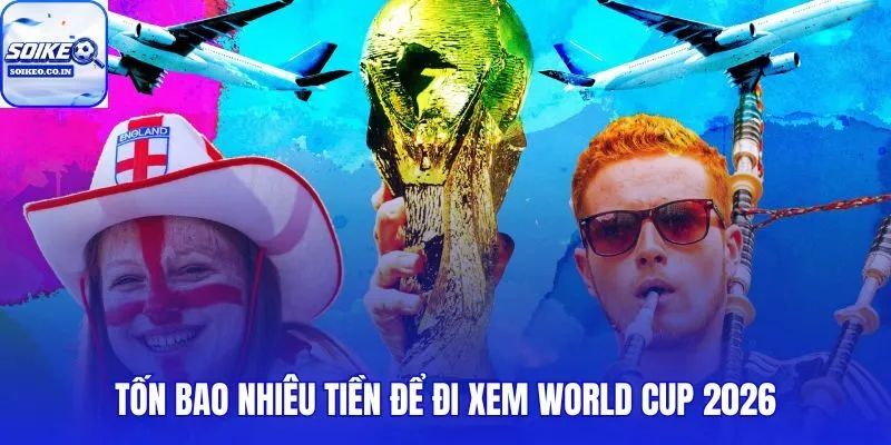 Tốn Bao Nhiêu Tiền Để Đi Xem World Cup 2026