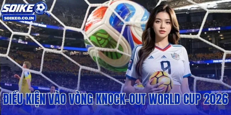 điều kiện vào vòng knock-out World Cup 2026