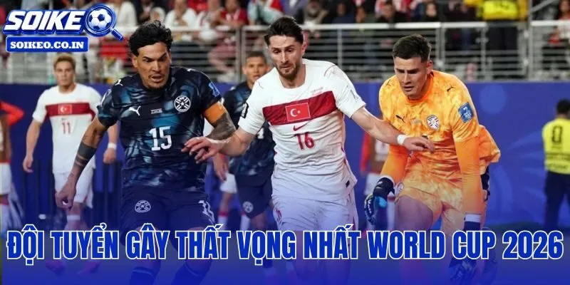 đội tuyển gây thất vọng nhất World Cup 2026