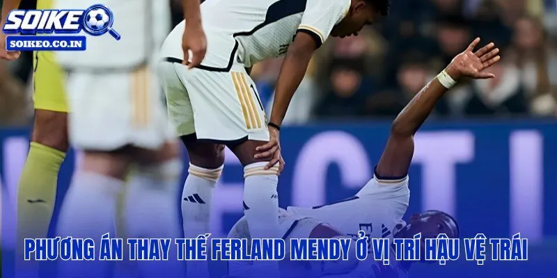 Ferland Mendy chấn thương dài hạn và các phương án thay thế cánh trái