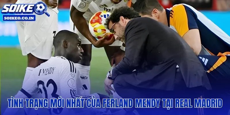 Ferland Mendy chấn thương và cập nhật y tế mới nhất từ Real Madrid